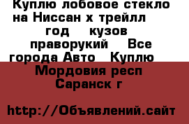 Куплю лобовое стекло на Ниссан х трейлл 2014 год 32 кузов , праворукий  - Все города Авто » Куплю   . Мордовия респ.,Саранск г.